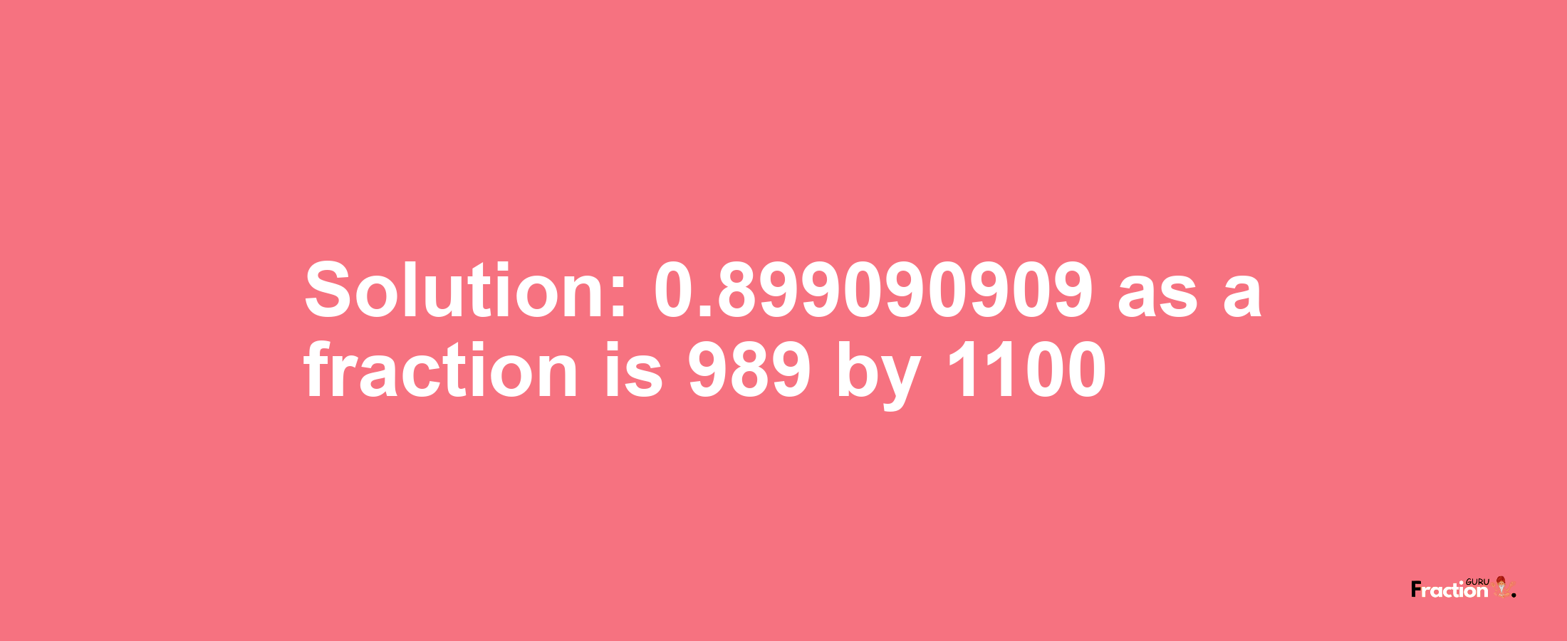 Solution:0.899090909 as a fraction is 989/1100